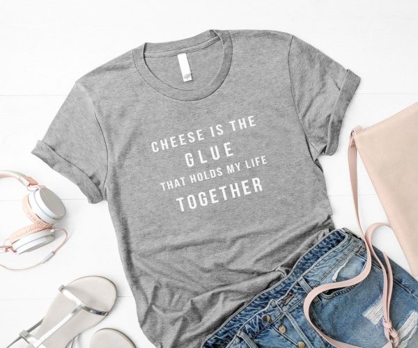 Cheese is the glue that holds my life together t-shirt